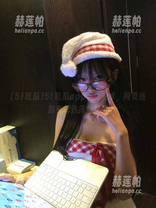 51吃瓜 51吃瓜app下载安卓,网页线路多样选择全解析