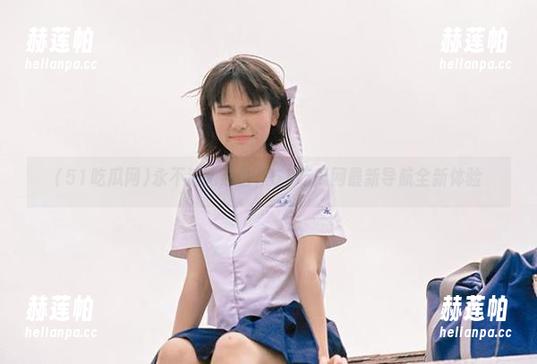 永不迷路必备，51吃瓜网最新导航全新体验