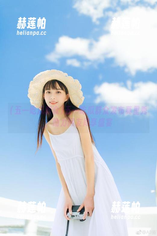 五一吃瓜群众发布莫里秀，助力网友尽享盛宴