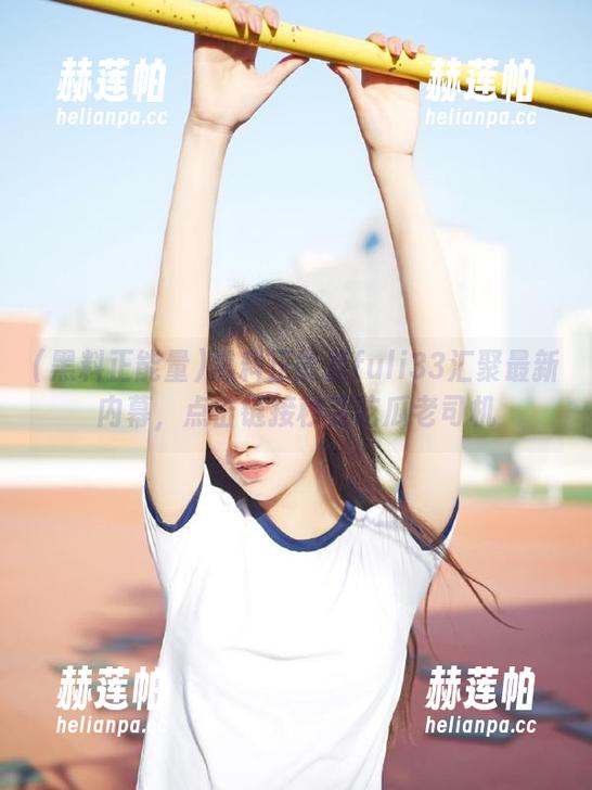 黑料正能量 黑料正能量fuli33汇聚最新内幕,点击链接秒变吃瓜老司机